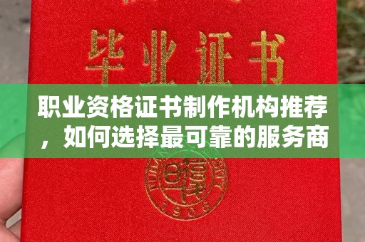 环江职业资格证书制作机构推荐，如何选择最可靠的服务商